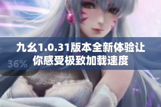 九幺1.0.31版本全新体验让你感受极致加载速度