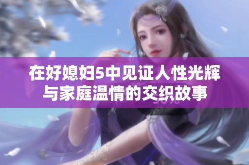 在好媳妇5中见证人性光辉与家庭温情的交织故事