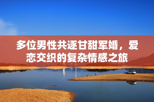 多位男性共逐甘甜军婚，爱恋交织的复杂情感之旅
