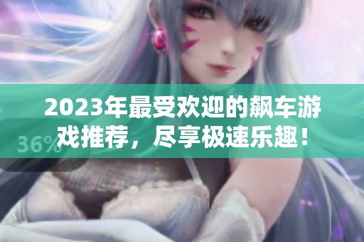 2023年最受欢迎的飙车游戏推荐，尽享极速乐趣！