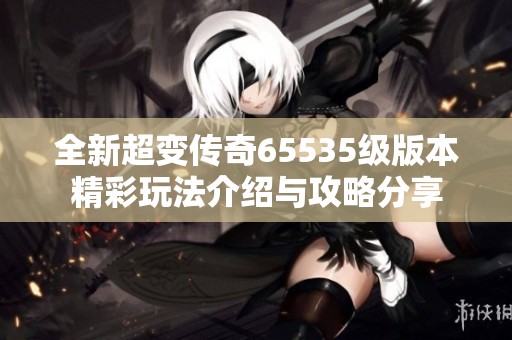 全新超变传奇65535级版本精彩玩法介绍与攻略分享