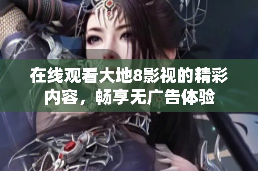在线观看大地8影视的精彩内容，畅享无广告体验