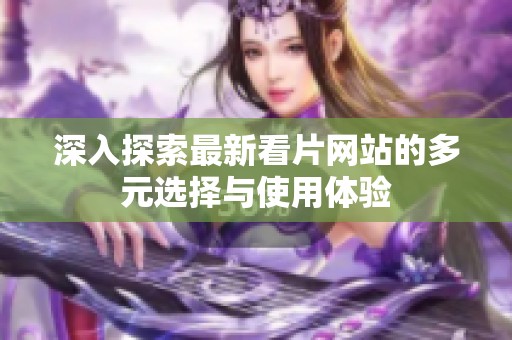 深入探索最新看片网站的多元选择与使用体验