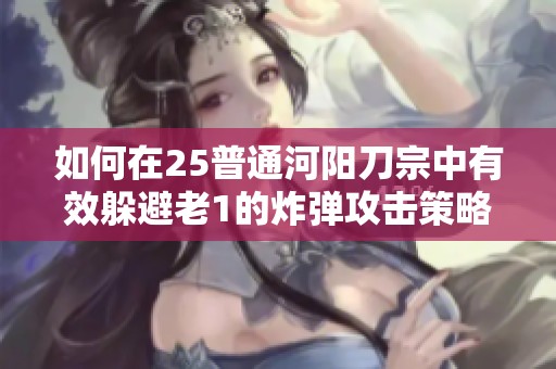 如何在25普通河阳刀宗中有效躲避老1的炸弹攻击策略解析