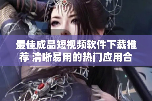最佳成品短视频软件下载推荐 清晰易用的热门应用合集