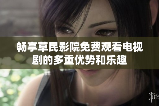 畅享草民影院免费观看电视剧的多重优势和乐趣