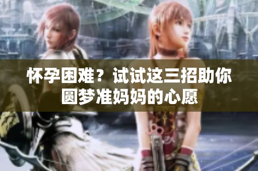 怀孕困难？试试这三招助你圆梦准妈妈的心愿