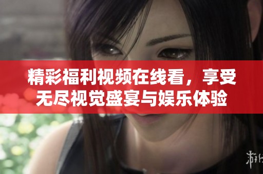 精彩福利视频在线看，享受无尽视觉盛宴与娱乐体验