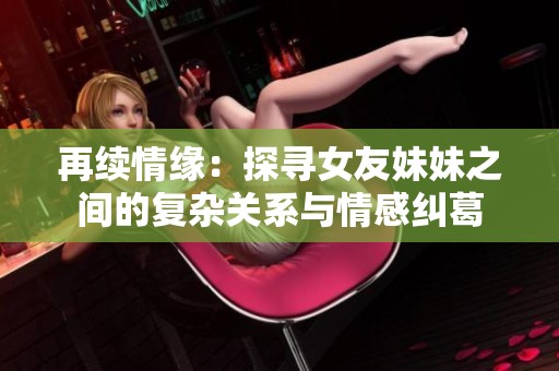 再续情缘：探寻女友妹妹之间的复杂关系与情感纠葛