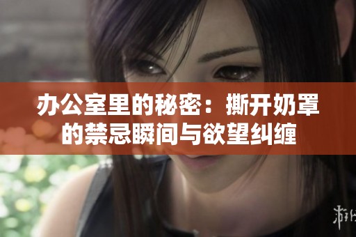 办公室里的秘密：撕开奶罩的禁忌瞬间与欲望纠缠