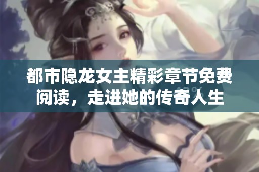 都市隐龙女主精彩章节免费阅读，走进她的传奇人生