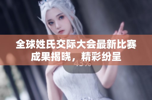 全球姓氏交际大会最新比赛成果揭晓，精彩纷呈