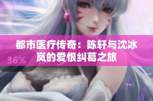 都市医疗传奇：陈轩与沈冰岚的爱恨纠葛之旅