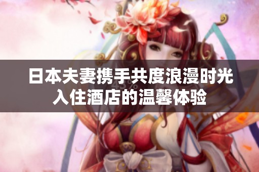 日本夫妻携手共度浪漫时光入住酒店的温馨体验