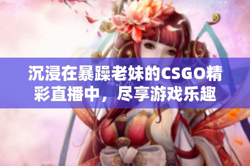 沉浸在暴躁老妹的CSGO精彩直播中，尽享游戏乐趣