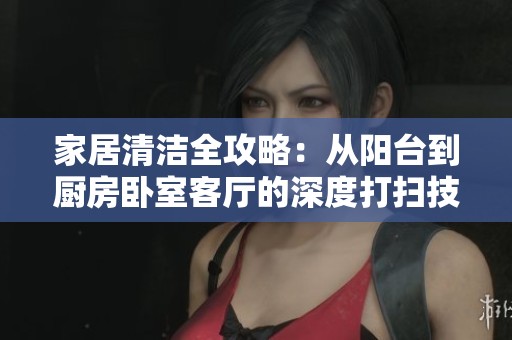 家居清洁全攻略：从阳台到厨房卧室客厅的深度打扫技巧