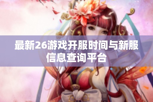 最新26游戏开服时间与新服信息查询平台