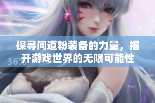 探寻问道粉装备的力量，揭开游戏世界的无限可能性