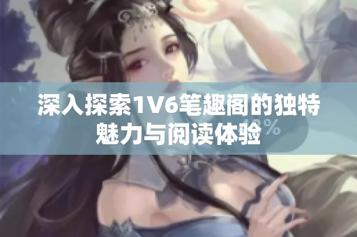 深入探索1V6笔趣阁的独特魅力与阅读体验