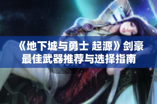 《地下城与勇士 起源》剑豪最佳武器推荐与选择指南