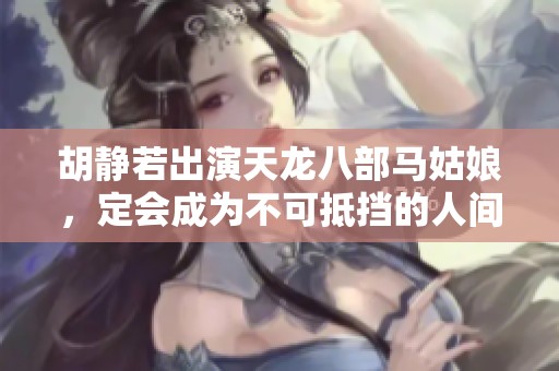 胡静若出演天龙八部马姑娘，定会成为不可抵挡的人间尤物