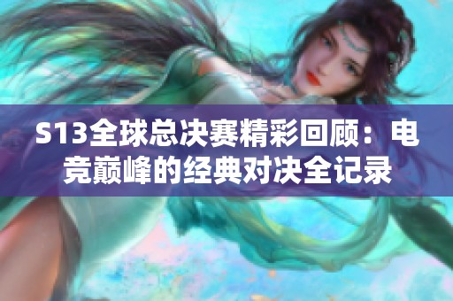 S13全球总决赛精彩回顾：电竞巅峰的经典对决全记录