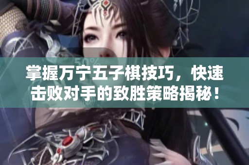 掌握万宁五子棋技巧，快速击败对手的致胜策略揭秘！
