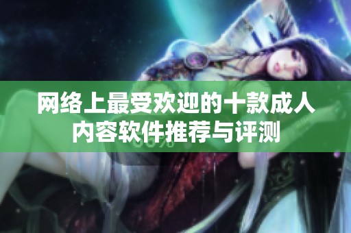 网络上最受欢迎的十款成人内容软件推荐与评测