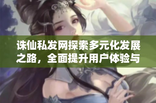 诛仙私发网探索多元化发展之路，全面提升用户体验与服务质量