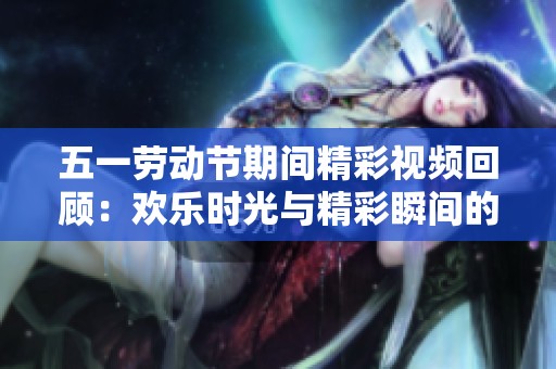 五一劳动节期间精彩视频回顾：欢乐时光与精彩瞬间的集锦