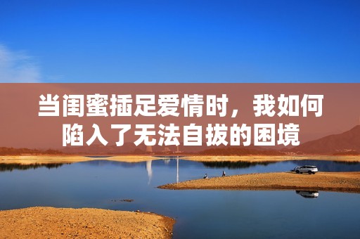 当闺蜜插足爱情时，我如何陷入了无法自拔的困境