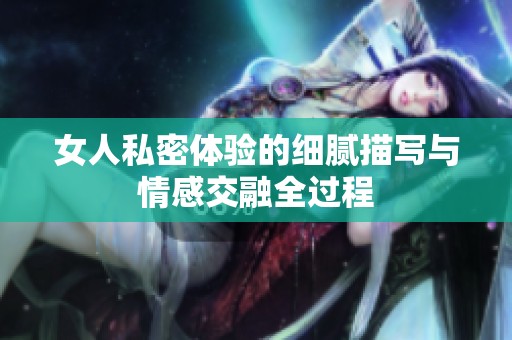 女人私密体验的细腻描写与情感交融全过程