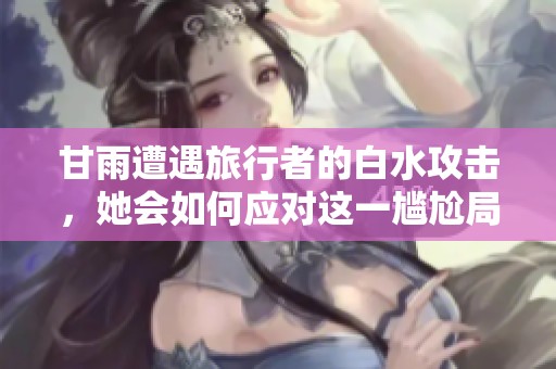 甘雨遭遇旅行者的白水攻击，她会如何应对这一尴尬局面