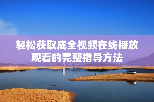 轻松获取成全视频在线播放观看的完整指导方法
