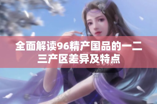 全面解读96精产国品的一二三产区差异及特点