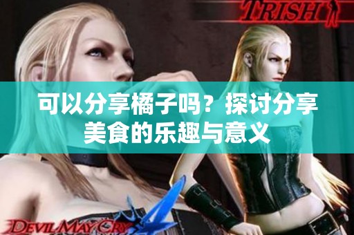 可以分享橘子吗？探讨分享美食的乐趣与意义