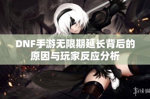 DNF手游无限期延长背后的原因与玩家反应分析