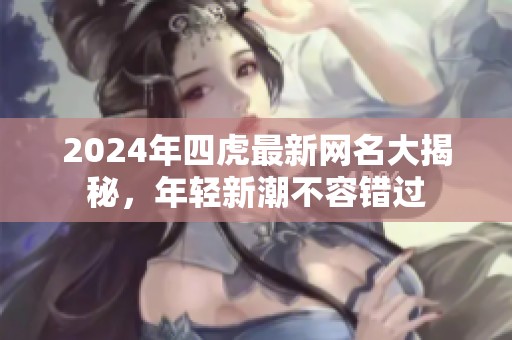 2024年四虎最新网名大揭秘，年轻新潮不容错过