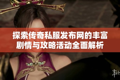 探索传奇私服发布网的丰富剧情与攻略活动全面解析