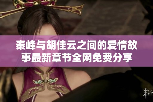 秦峰与胡佳云之间的爱情故事最新章节全网免费分享