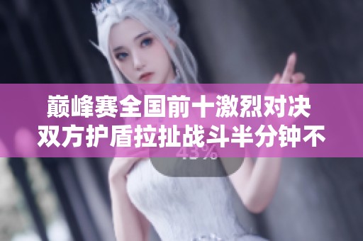 巅峰赛全国前十激烈对决 双方护盾拉扯战斗半分钟不分胜负