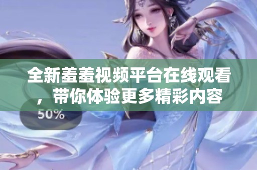 全新羞羞视频平台在线观看，带你体验更多精彩内容