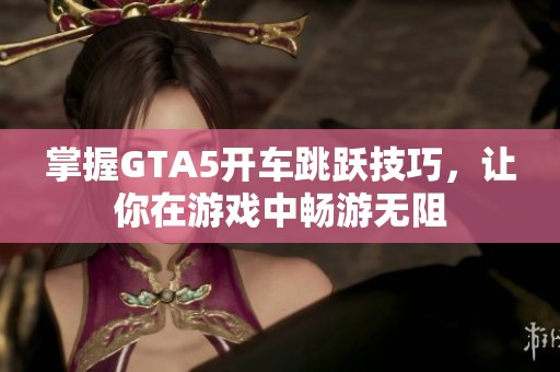掌握GTA5开车跳跃技巧，让你在游戏中畅游无阻