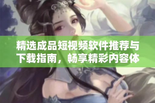精选成品短视频软件推荐与下载指南，畅享精彩内容体验