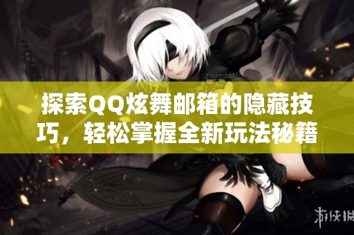 探索QQ炫舞邮箱的隐藏技巧，轻松掌握全新玩法秘籍！