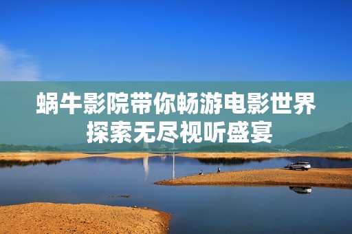 蜗牛影院带你畅游电影世界 探索无尽视听盛宴
