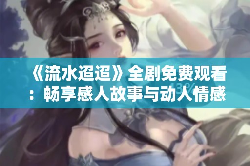 《流水迢迢》全剧免费观看：畅享感人故事与动人情感的精彩旅程