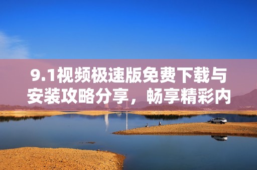 9.1视频极速版免费下载与安装攻略分享，畅享精彩内容