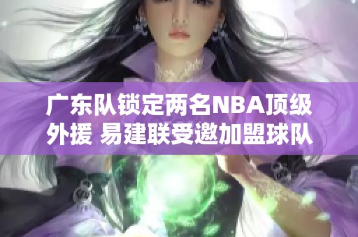 广东队锁定两名NBA顶级外援 易建联受邀加盟球队担任重要角色
