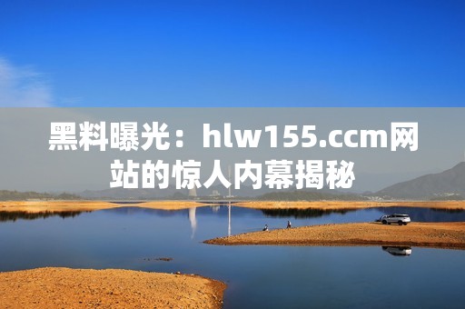 黑料曝光：hlw155.ccm网站的惊人内幕揭秘